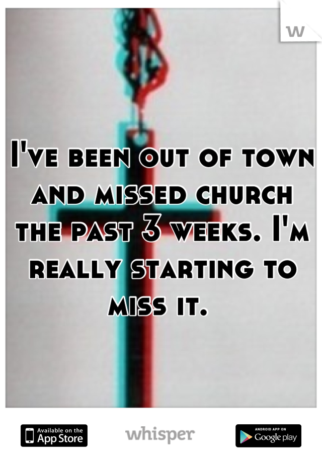 I've been out of town and missed church the past 3 weeks. I'm really starting to miss it. 