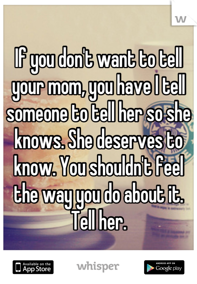 If you don't want to tell your mom, you have I tell someone to tell her so she knows. She deserves to know. You shouldn't feel the way you do about it. Tell her.