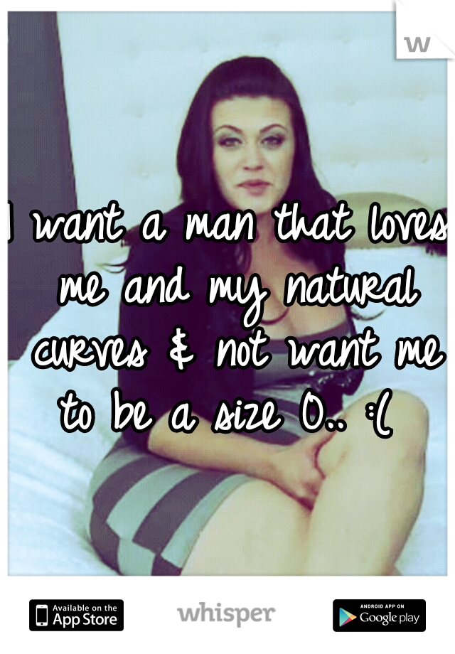 I want a man that loves me and my natural curves & not want me to be a size 0.. :( 
