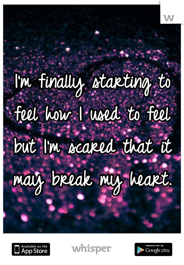 I'm finally starting to feel how I used to feel but I'm scared that it may break my heart.