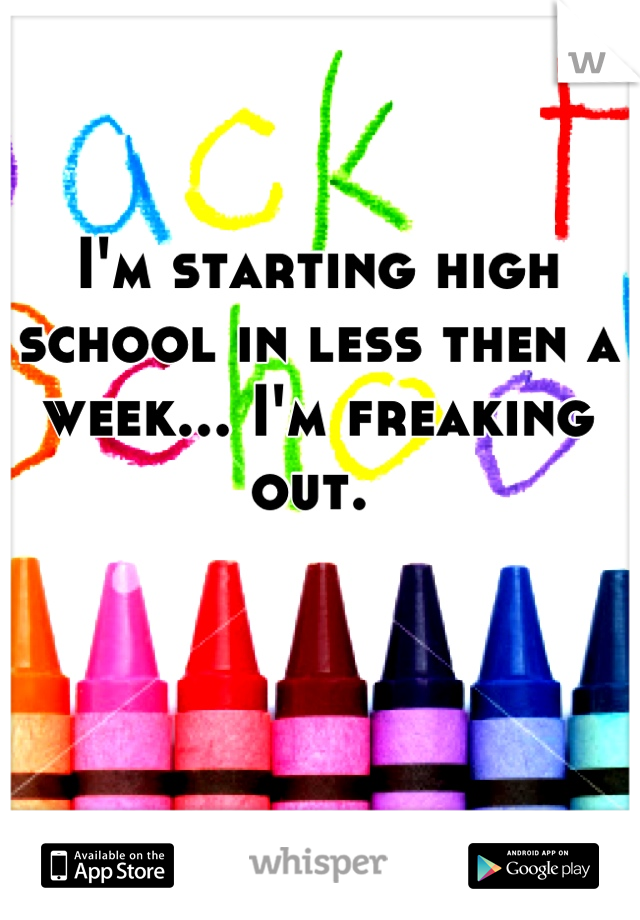 I'm starting high school in less then a week... I'm freaking out. 
