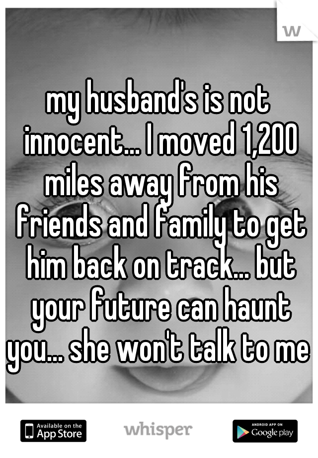my husband's is not innocent... I moved 1,200 miles away from his friends and family to get him back on track... but your future can haunt you... she won't talk to me 