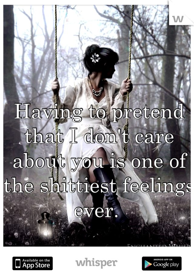Having to pretend that I don't care about you is one of the shittiest feelings ever. 