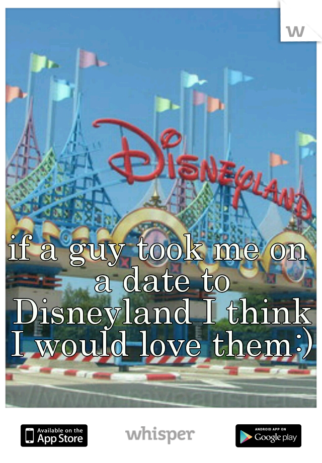 if a guy took me on a date to Disneyland I think I would love them:)