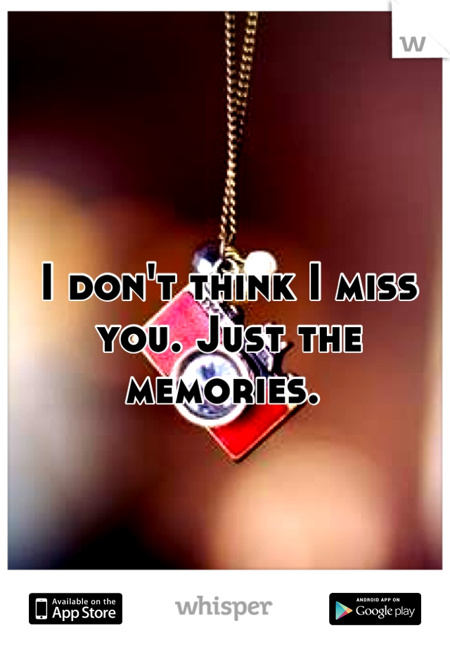 I don't think I miss you. Just the memories. 