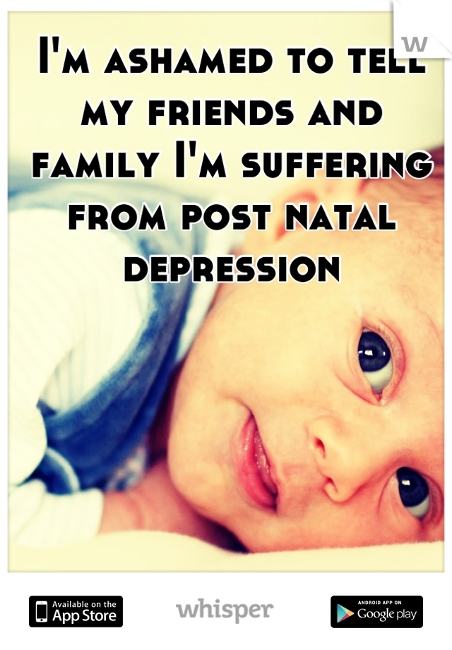 I'm ashamed to tell my friends and family I'm suffering from post natal depression