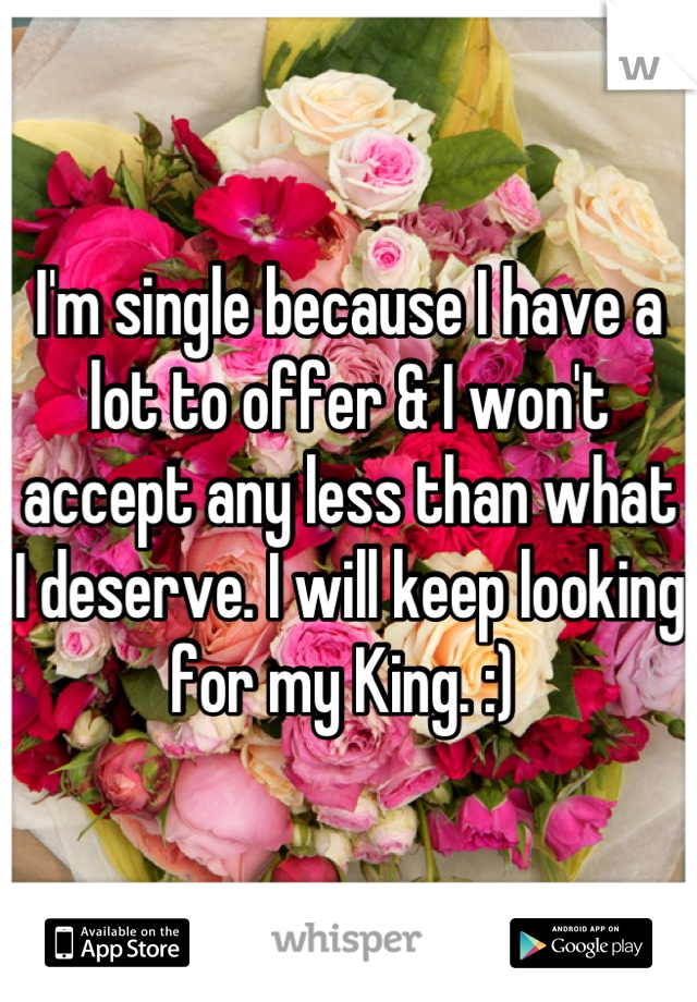 I'm single because I have a lot to offer & I won't accept any less than what I deserve. I will keep looking for my King. :) 