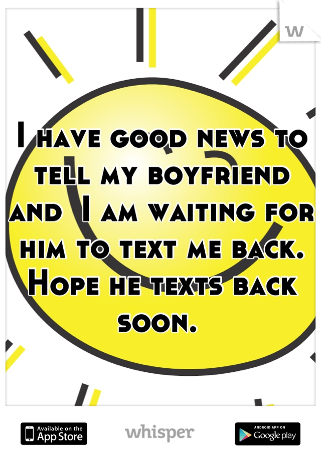 I have good news to tell my boyfriend and  I am waiting for him to text me back. Hope he texts back soon. 