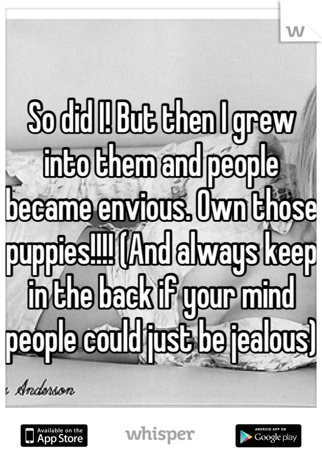 So did I! But then I grew into them and people became envious. Own those puppies!!!! (And always keep in the back if your mind people could just be jealous)