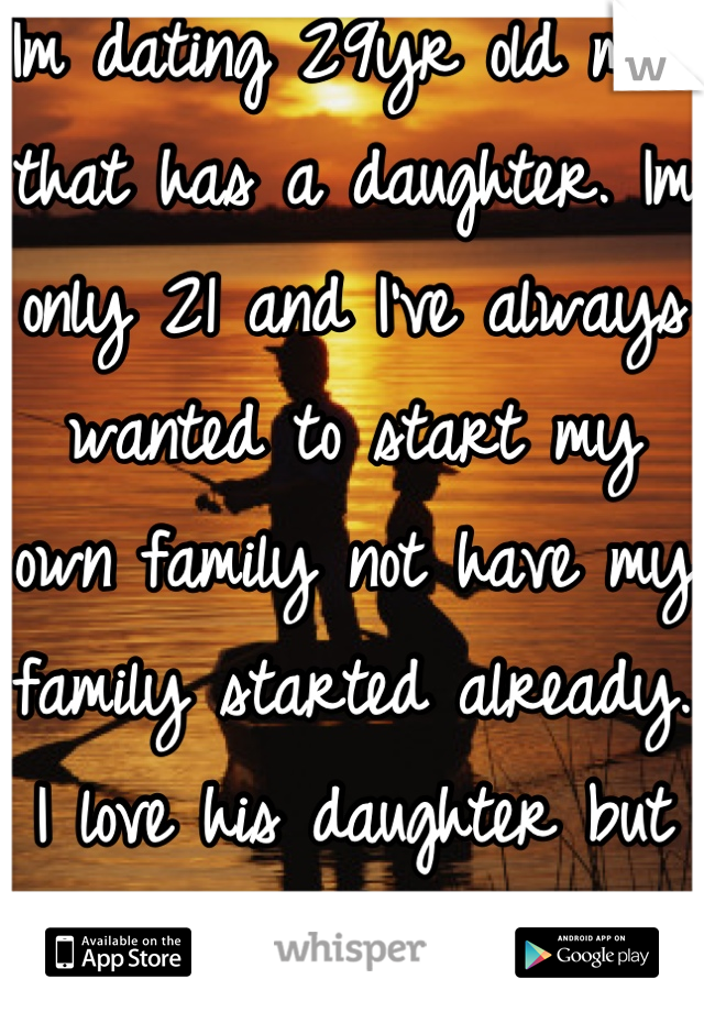 Im dating 29yr old man that has a daughter. Im only 21 and I've always wanted to start my own family not have my family started already. I love his daughter but its just not the same. 