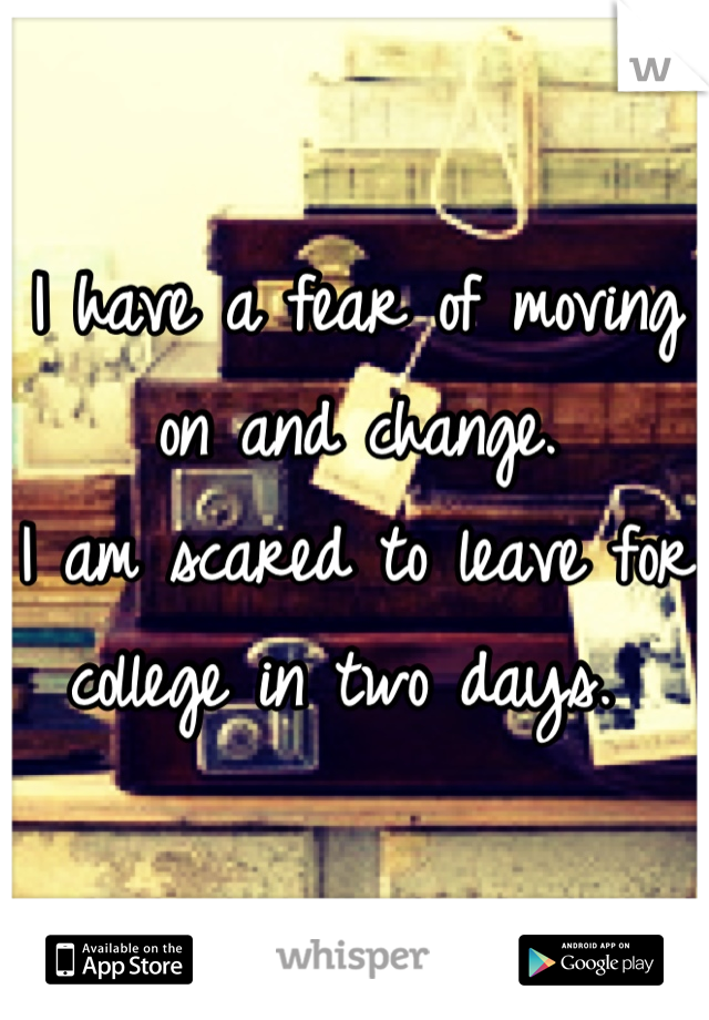 I have a fear of moving on and change.
I am scared to leave for college in two days. 