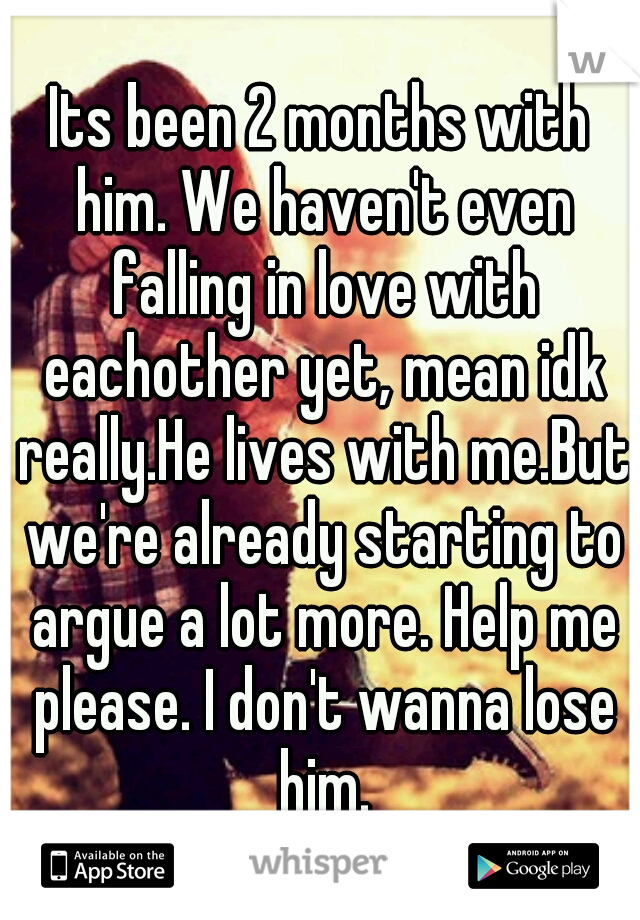 Its been 2 months with him. We haven't even falling in love with eachother yet, mean idk really.He lives with me.But we're already starting to argue a lot more. Help me please. I don't wanna lose him.