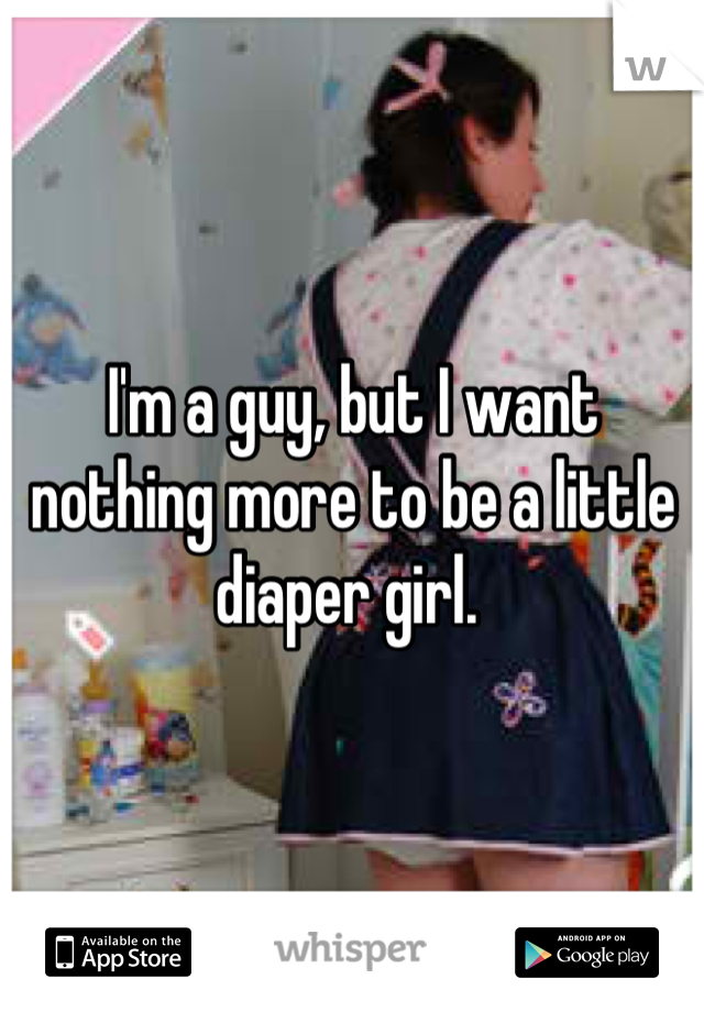 I'm a guy, but I want nothing more to be a little diaper girl. 