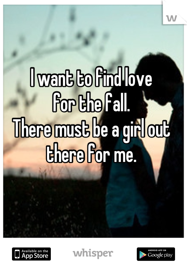I want to find love
for the fall.
There must be a girl out there for me.