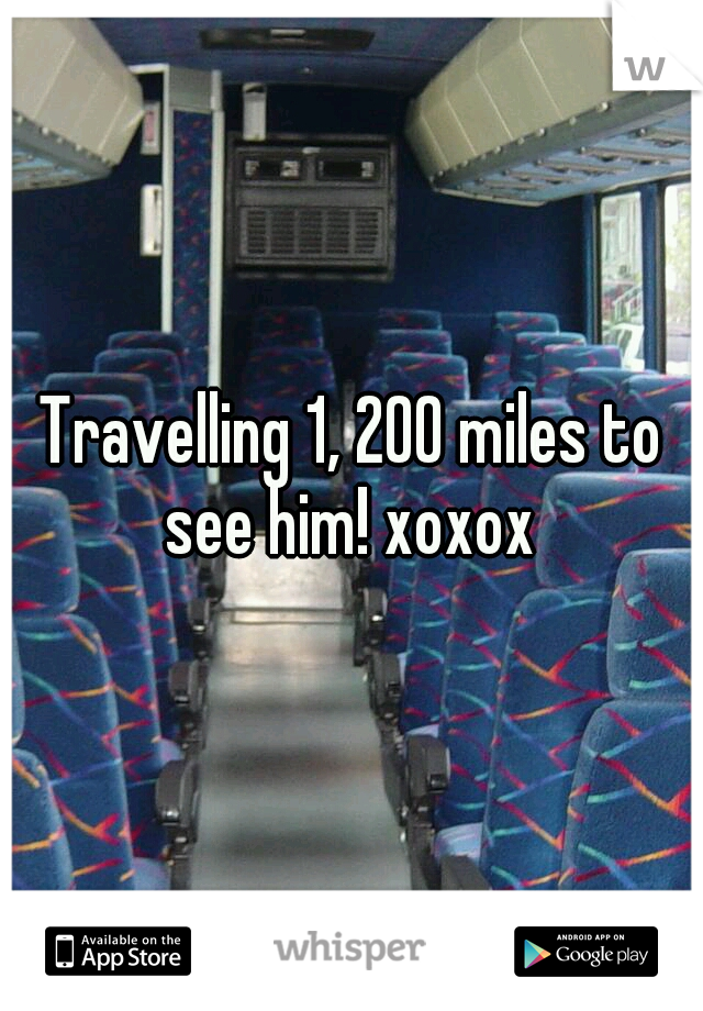 Travelling 1, 200 miles to see him! xoxox 