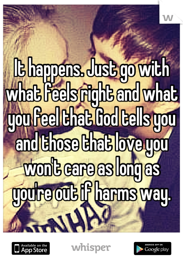 It happens. Just go with what feels right and what you feel that God tells you and those that love you won't care as long as you're out if harms way.
