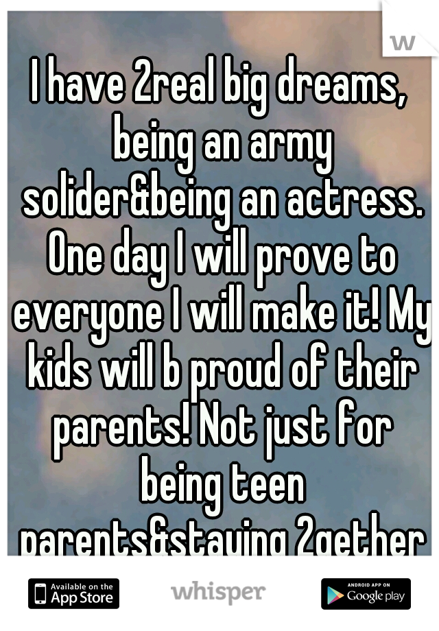 I have 2real big dreams, being an army solider&being an actress. One day I will prove to everyone I will make it! My kids will b proud of their parents! Not just for being teen parents&staying 2gether