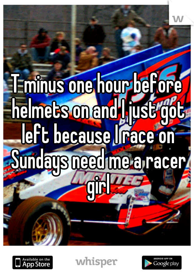 T minus one hour before helmets on and I just got left because I race on Sundays need me a racer girl