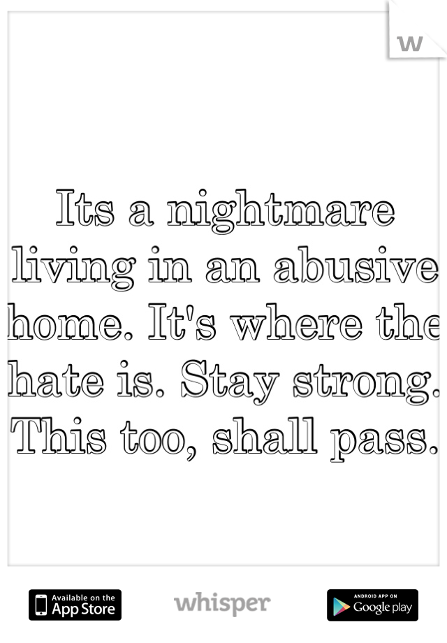 Its a nightmare living in an abusive home. It's where the hate is. Stay strong. This too, shall pass.