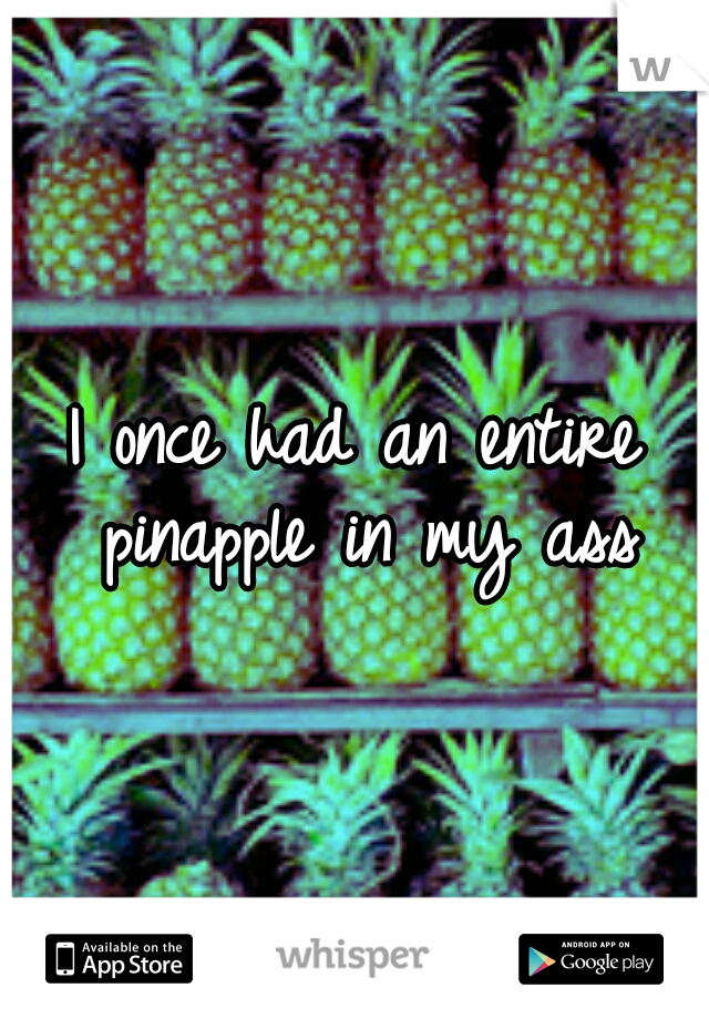 I once had an entire pinapple in my ass