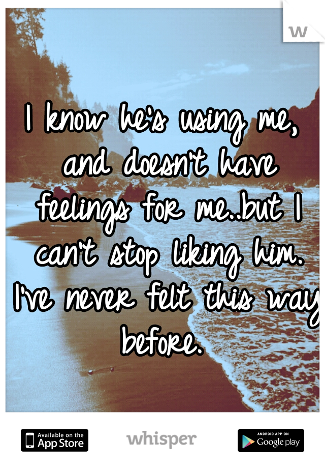 I know he's using me, and doesn't have feelings for me..but I can't stop liking him. I've never felt this way before. 