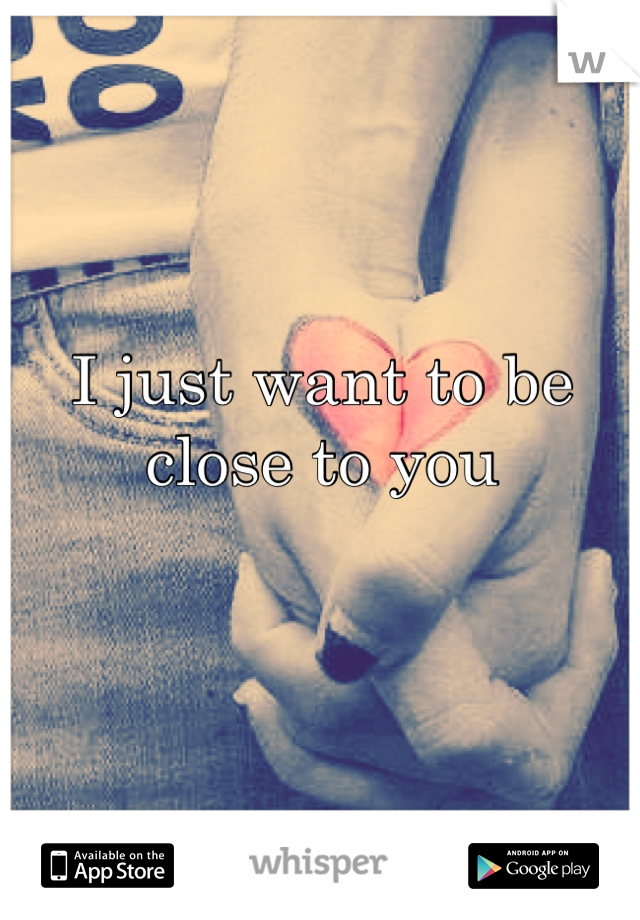 I just want to be close to you

