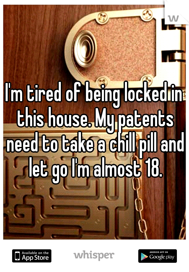 I'm tired of being locked in this house. My patents need to take a chill pill and let go I'm almost 18.