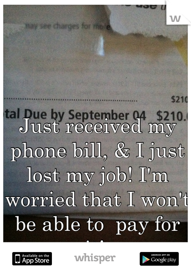 Just received my phone bill, & I just lost my job! I'm worried that I won't be able to  pay for it! 