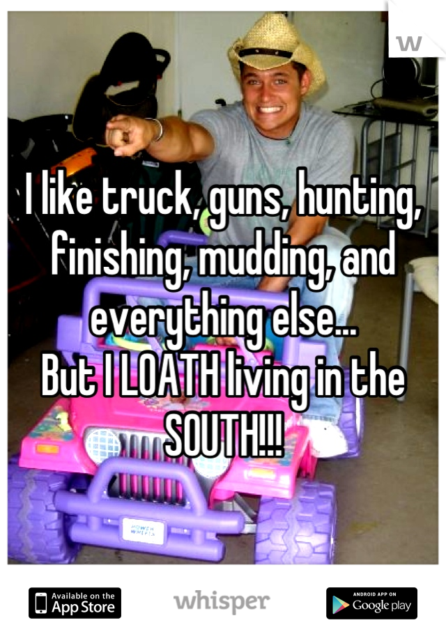I like truck, guns, hunting, finishing, mudding, and everything else... 
But I LOATH living in the SOUTH!!!