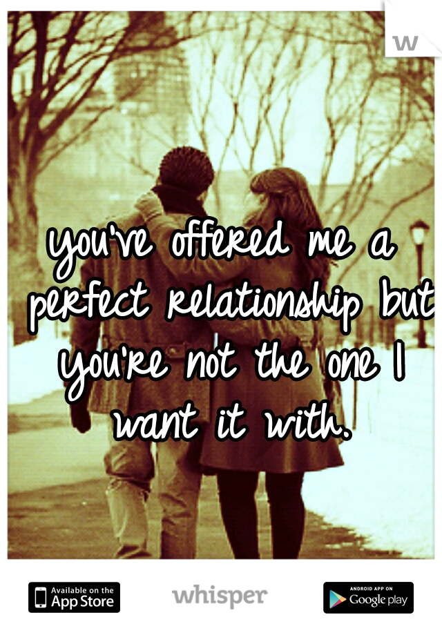 you've offered me a perfect relationship but you're not the one I want it with.