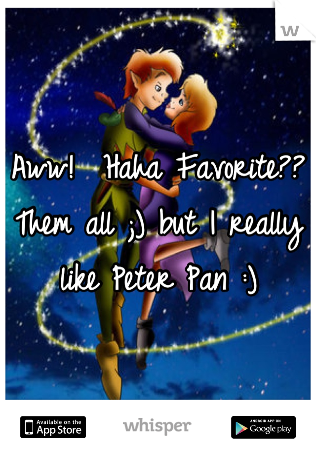 Aww!  Haha Favorite?? Them all ;) but I really like Peter Pan :)