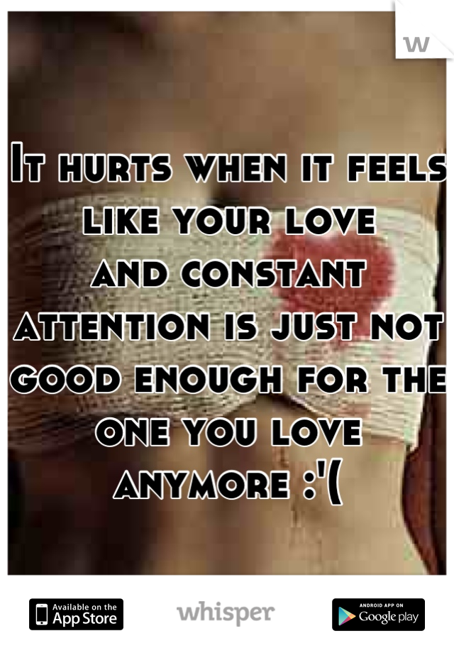 It hurts when it feels like your love 
and constant attention is just not good enough for the 
one you love anymore :'(