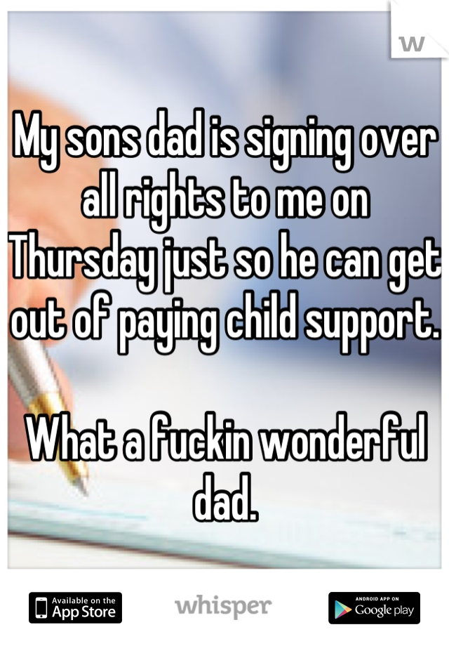 My sons dad is signing over all rights to me on Thursday just so he can get out of paying child support.

What a fuckin wonderful dad.