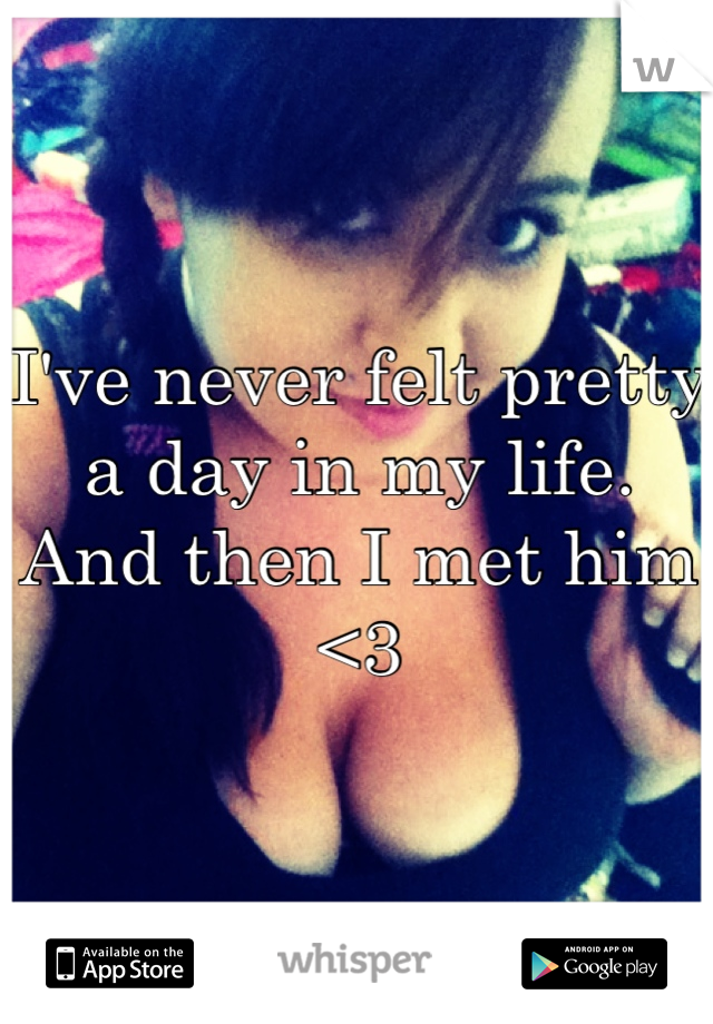 I've never felt pretty a day in my life. And then I met him <3