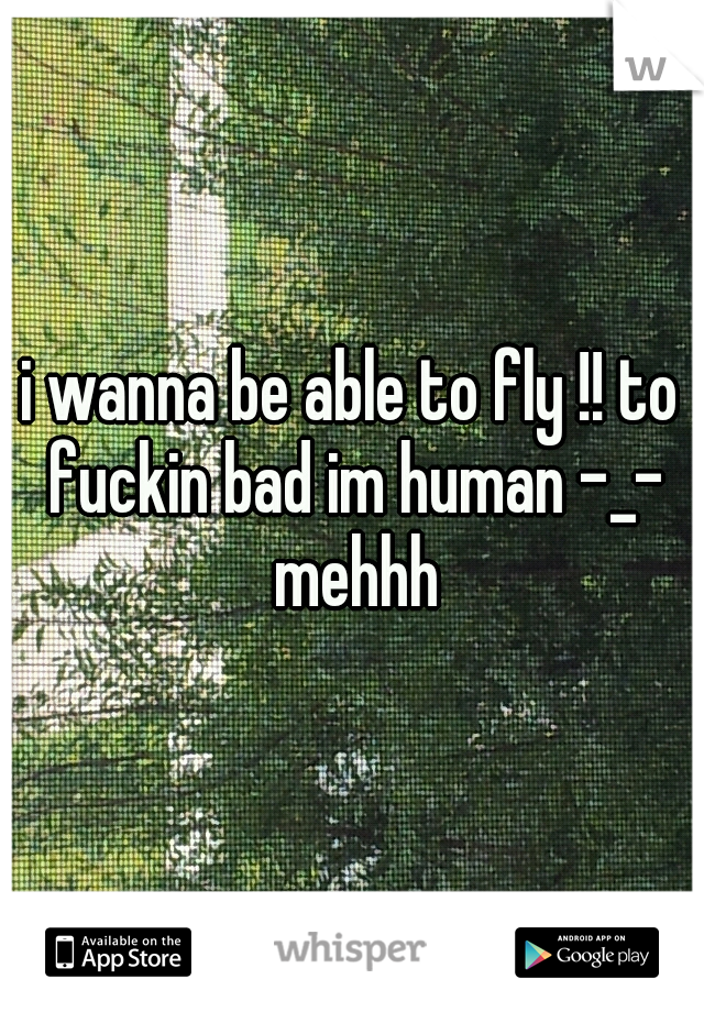 i wanna be able to fly !! to fuckin bad im human -_- mehhh