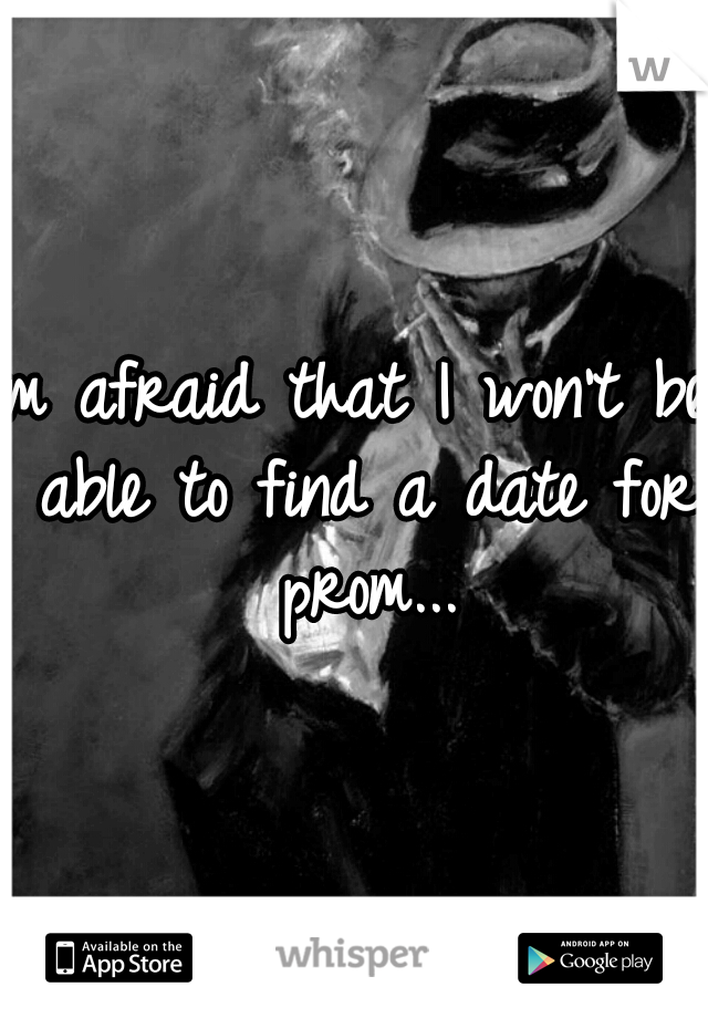 Im afraid that I won't be able to find a date for prom...