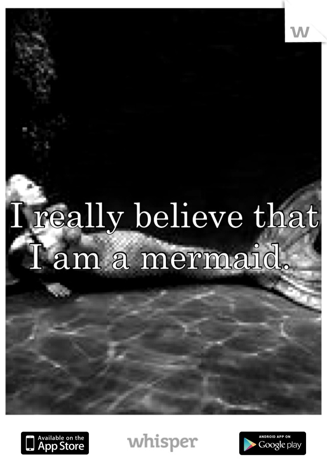 I really believe that I am a mermaid. 