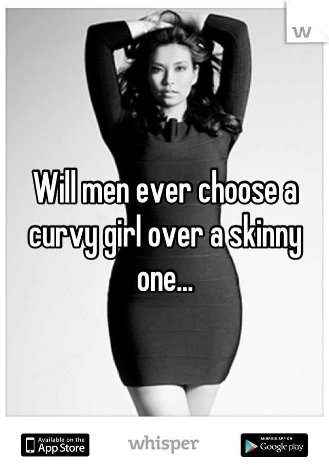 Will men ever choose a curvy girl over a skinny one...