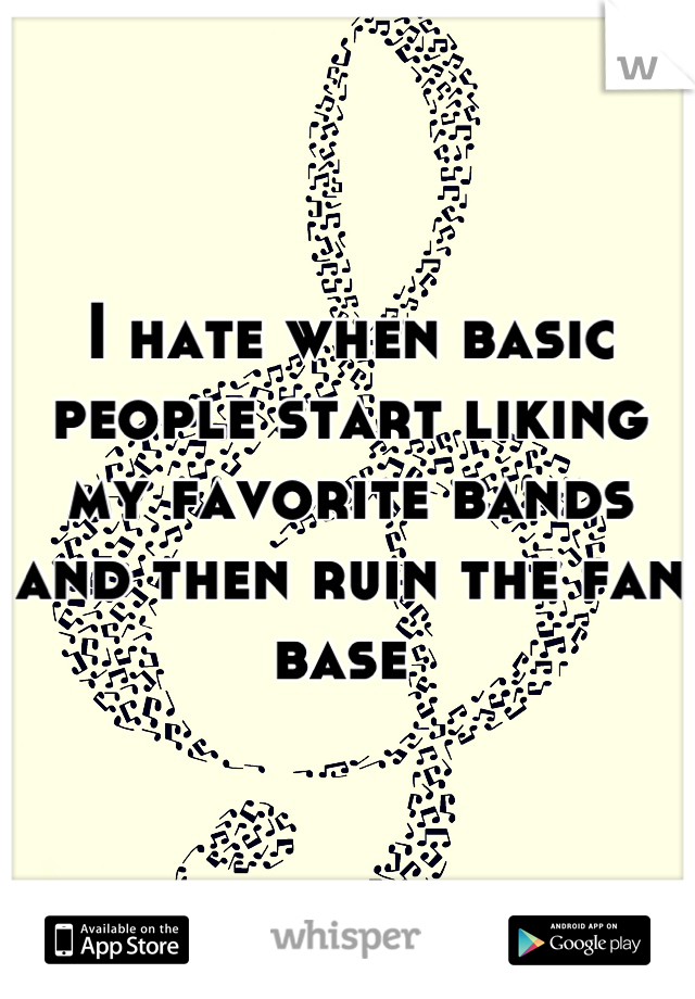 I hate when basic people start liking my favorite bands and then ruin the fan base 