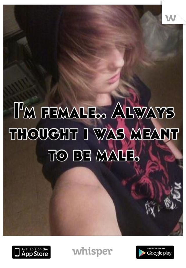 I'm female.. Always thought i was meant to be male.