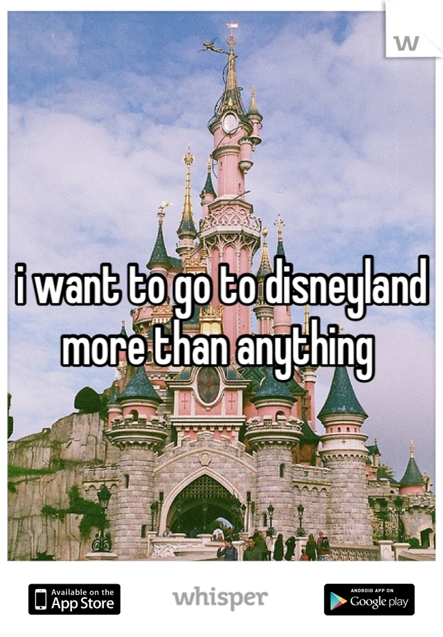 i want to go to disneyland more than anything 