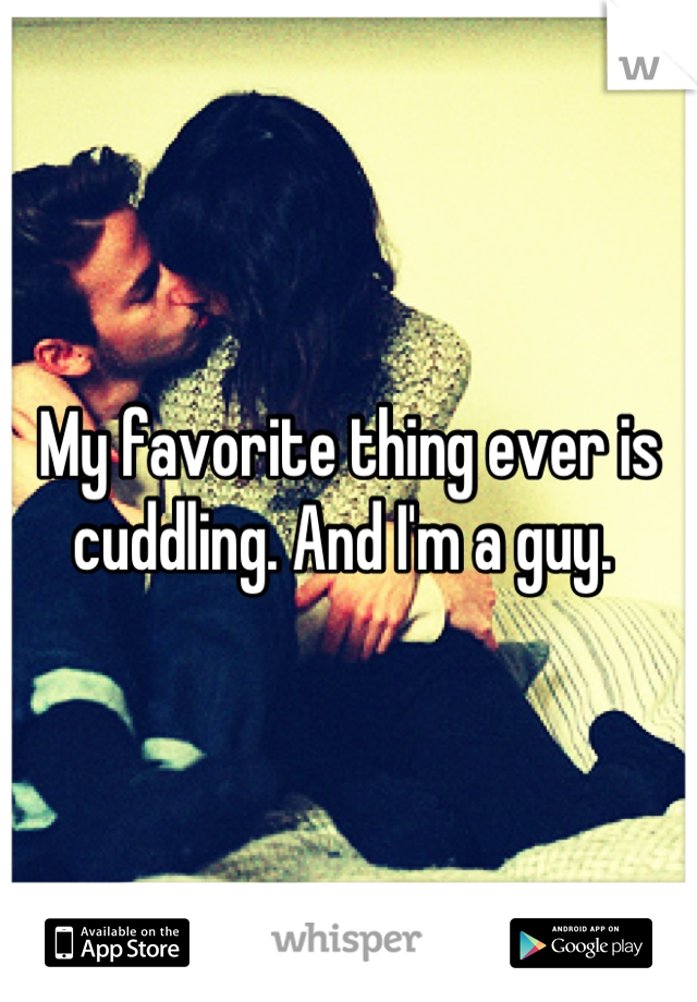 My favorite thing ever is cuddling. And I'm a guy. 