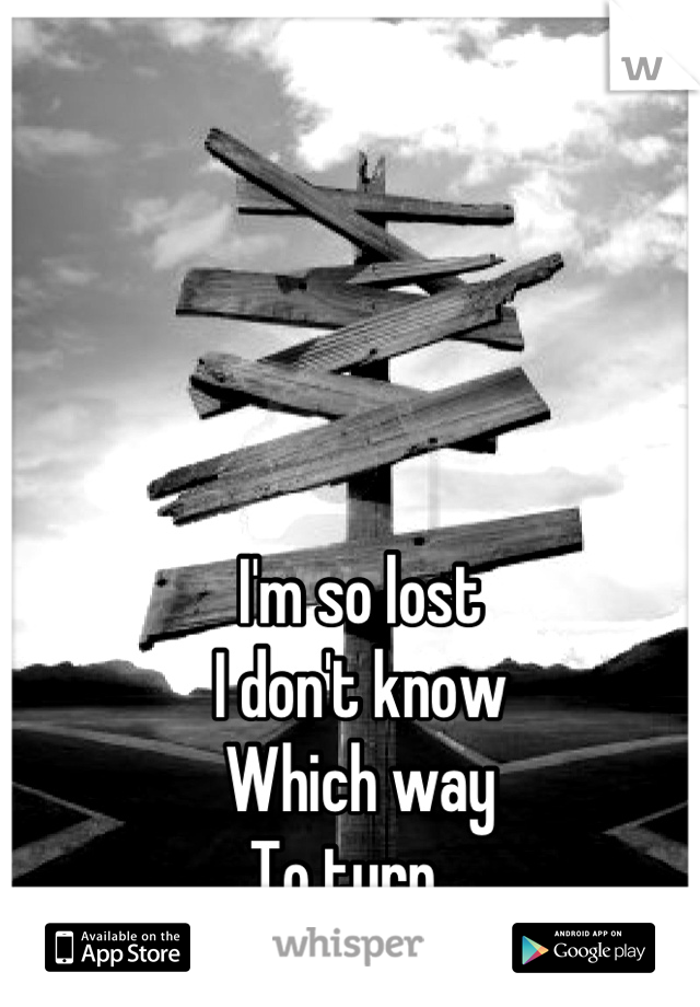I'm so lost
I don't know
Which way
To turn...