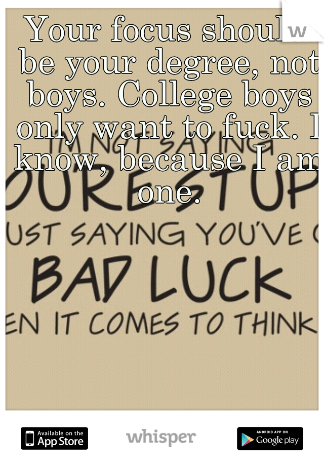 Your focus should be your degree, not boys. College boys only want to fuck. I know, because I am one.