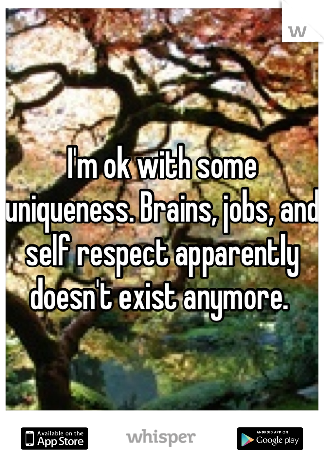 I'm ok with some uniqueness. Brains, jobs, and self respect apparently doesn't exist anymore. 