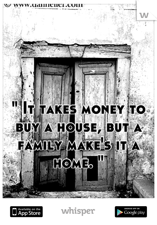 " It takes money to buy a house, but a family make's it a home. "