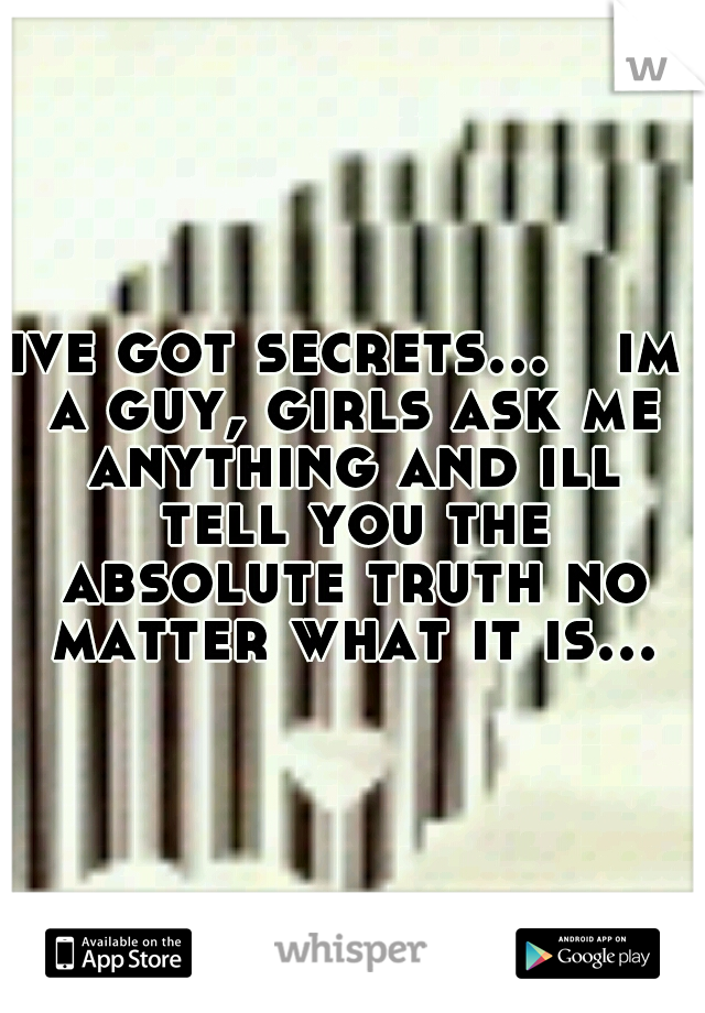 ive got secrets...

im a guy, girls ask me anything and ill tell you the absolute truth no matter what it is...