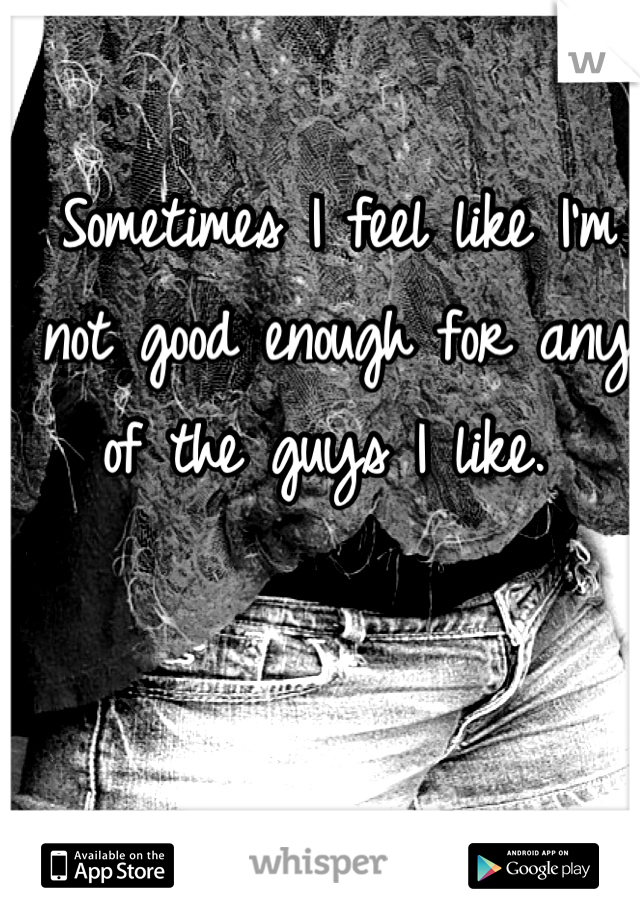 Sometimes I feel like I'm not good enough for any of the guys I like. 