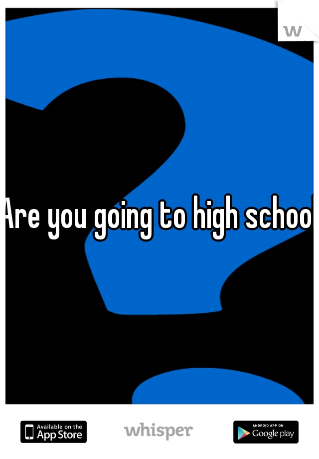 Are you going to high school?