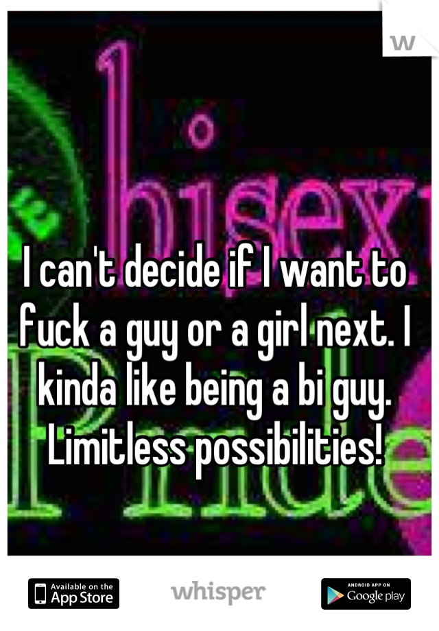 I can't decide if I want to fuck a guy or a girl next. I kinda like being a bi guy. Limitless possibilities!